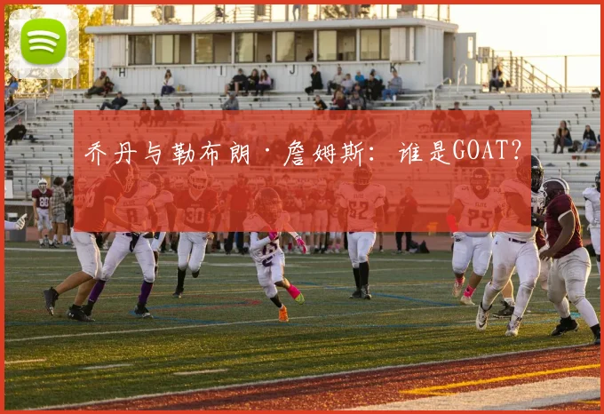 乔丹与勒布朗·詹姆斯:谁是GOAT?
