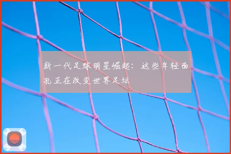 新一代足球明星崛起：这些年轻面孔正在改变世界足坛
