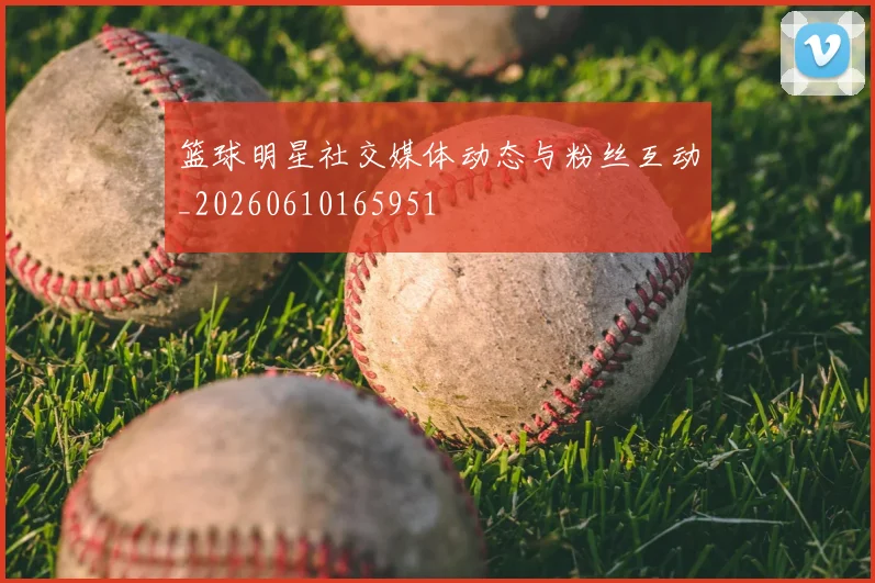 篮球明星社交媒体动态与粉丝互动_20260610165951