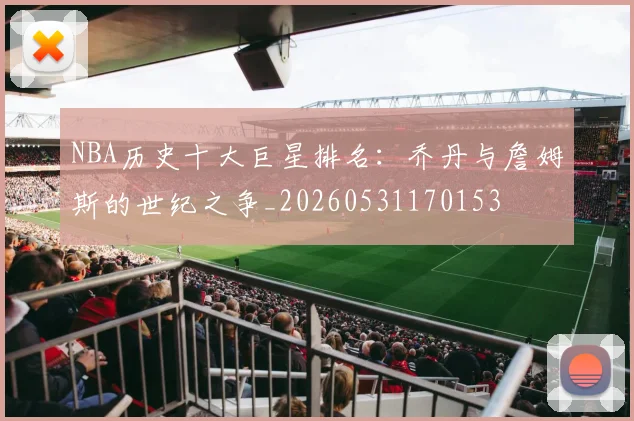 NBA历史十大巨星排名:乔丹与詹姆斯的世纪之争_20260531170153