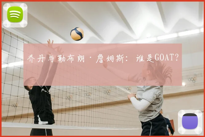 乔丹与勒布朗·詹姆斯：谁是GOAT？