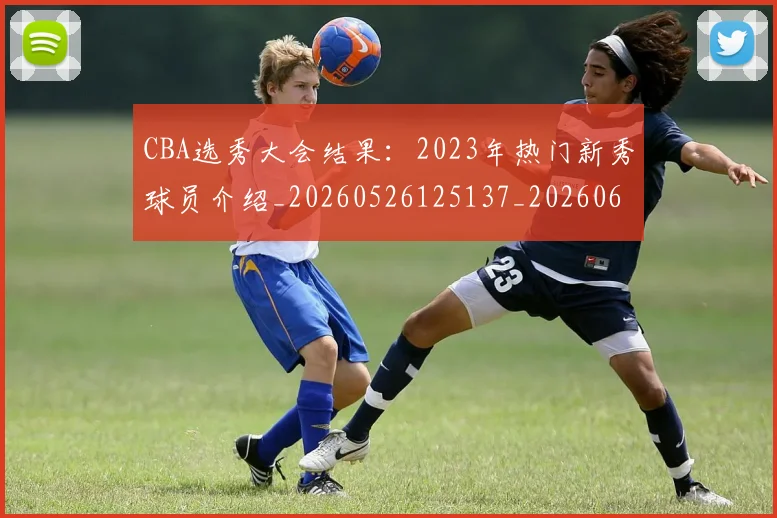 CBA选秀大会结果：2023年热门新秀球员介绍_20260526125137_20260606165316