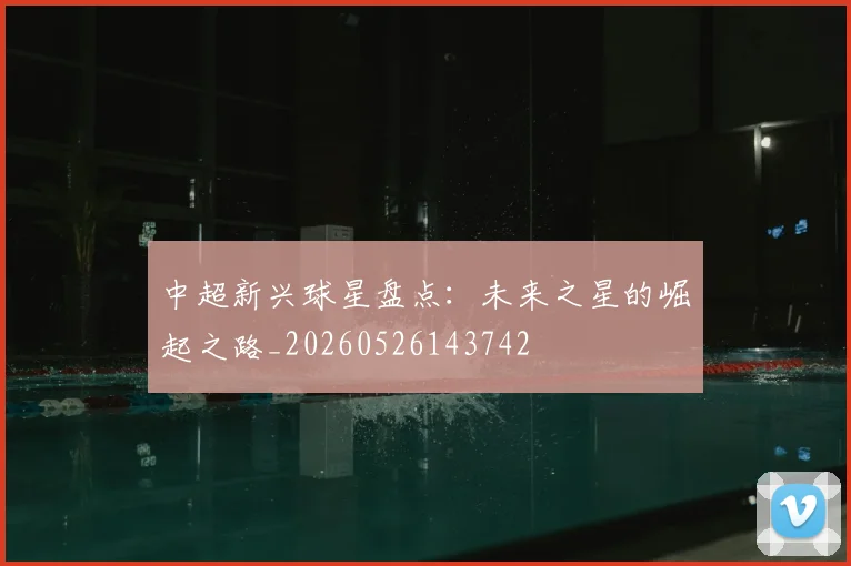 中超新兴球星盘点：未来之星的崛起之路_20260526143742