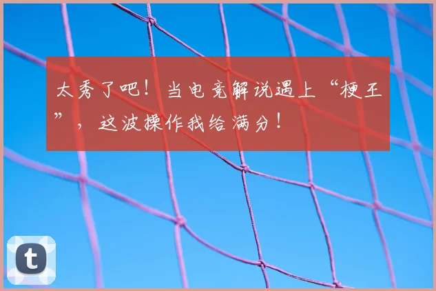 太秀了吧!当电竞解说遇上“梗王”,这波操作我给满分!