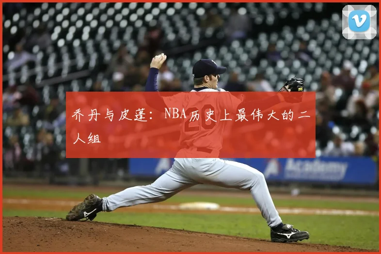 乔丹与皮蓬：NBA历史上最伟大的二人组