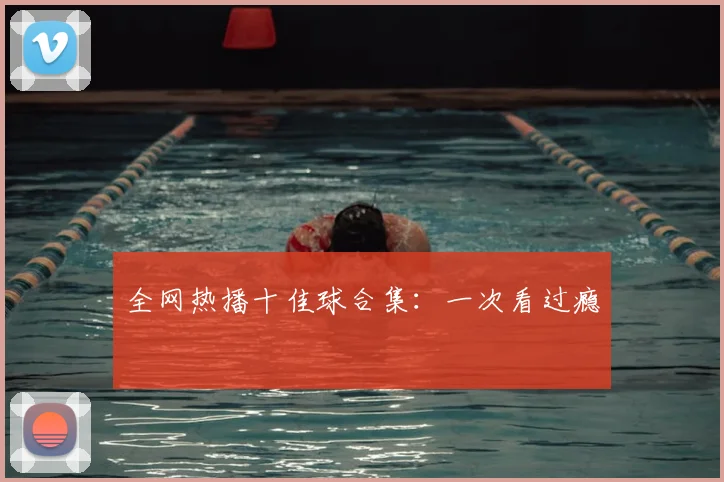 全网热播十佳球合集：一次看过瘾