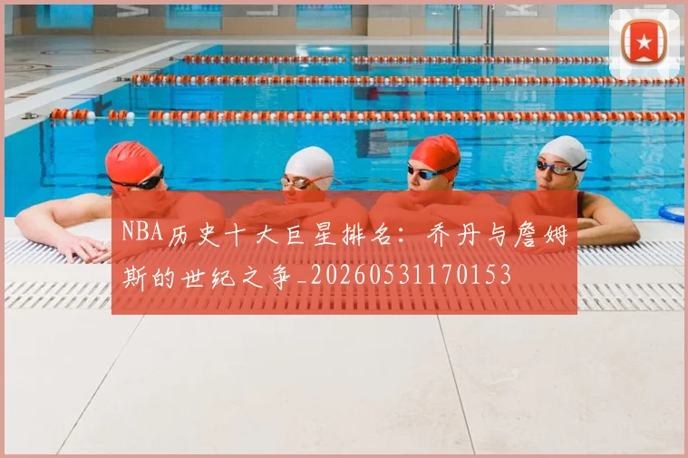 NBA历史十大巨星排名：乔丹与詹姆斯的世纪之争_20260531170153