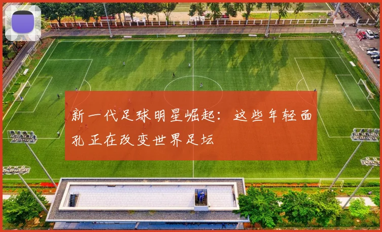 新一代足球明星崛起:这些年轻面孔正在改变世界足坛