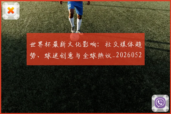 世界杯最新文化影响：社交媒体趋势、球迷创意与全球热议_20260521201653