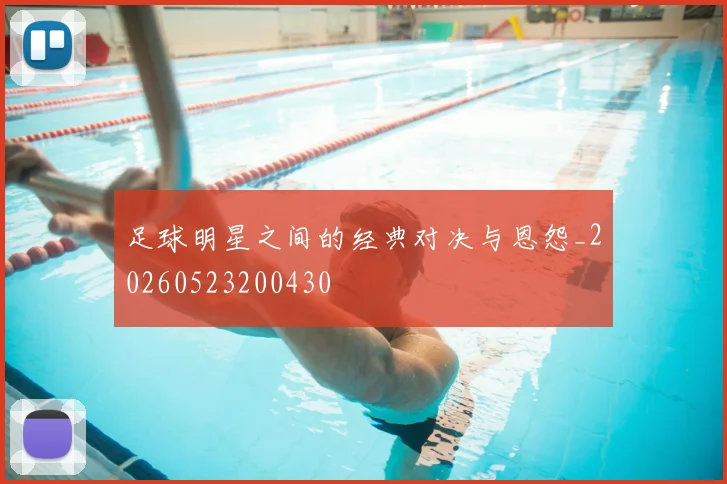 足球明星之间的经典对决与恩怨_20260523200430