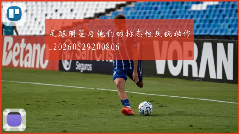 足球明星与他们的标志性庆祝动作_20260529200806