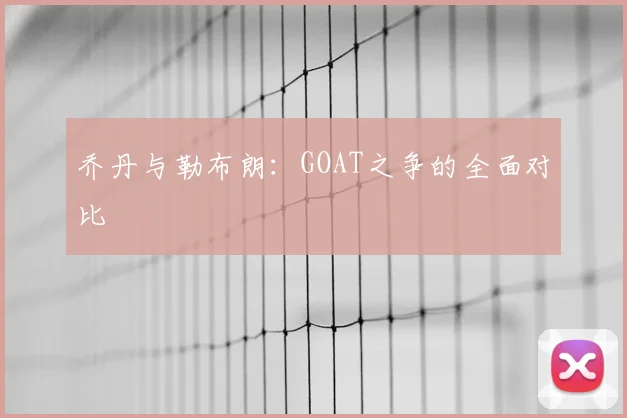 乔丹与勒布朗:GOAT之争的全面对比