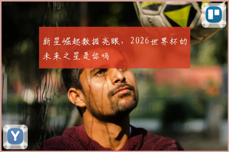 新星崛起数据亮眼,2026世界杯的未来之星是你吗