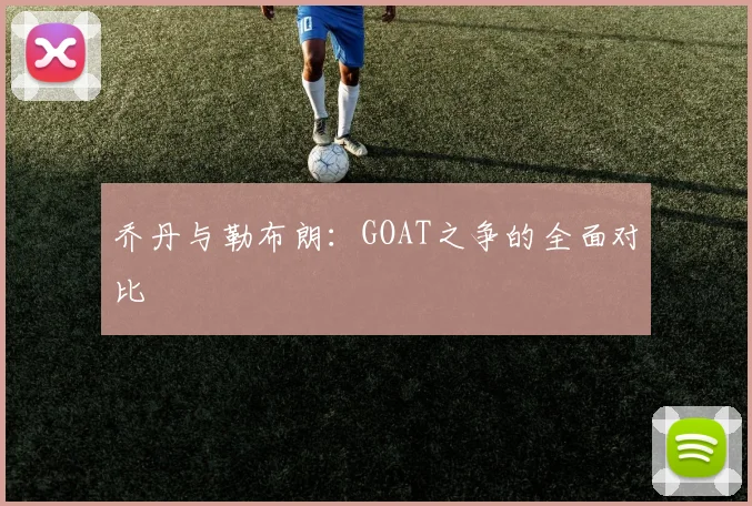 乔丹与勒布朗：GOAT之争的全面对比