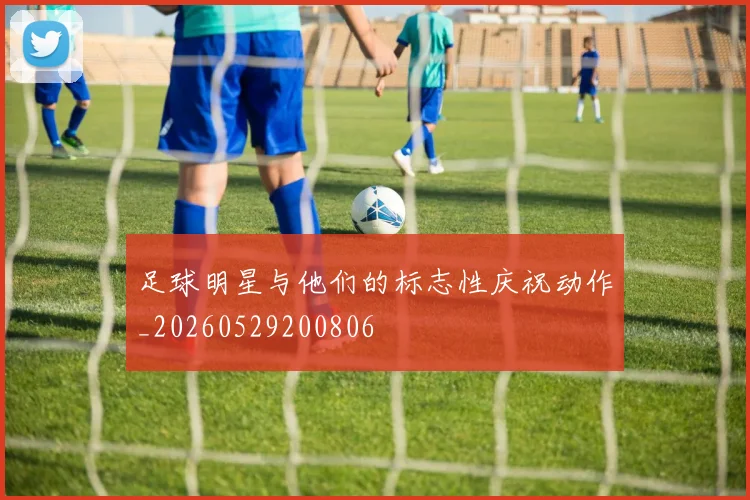 足球明星与他们的标志性庆祝动作_20260529200806
