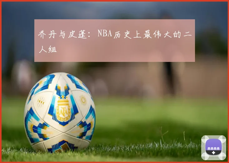 乔丹与皮蓬:NBA历史上最伟大的二人组