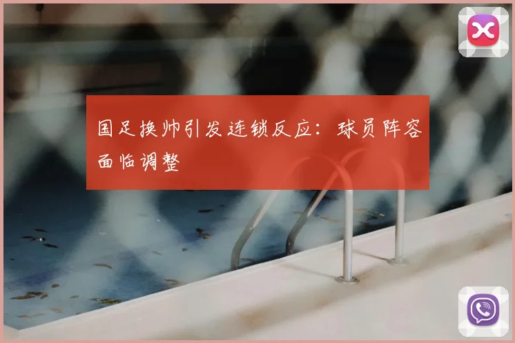 国足换帅引发连锁反应:球员阵容面临调整