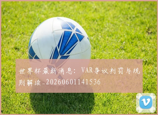 世界杯最新消息：VAR争议判罚与规则解读_20260601141536